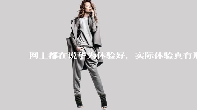 网上都在说华为体验好，实际体验真有那么好吗？
