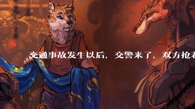 交通事故发生以后，交警来了，双方抢着说话是否有必要？